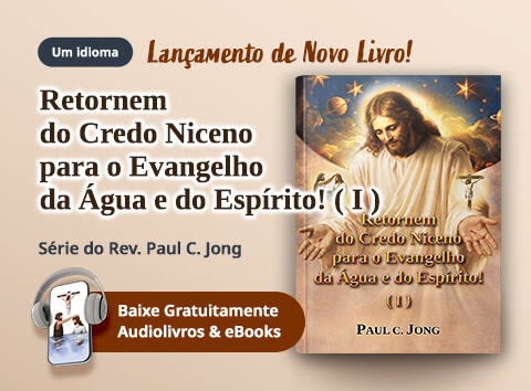 Os 69 novos livros cristãos do pastor Paul C Jong em português, Retornem do Credo Niceno para o Evangelho da Água e do Espírito! (I)