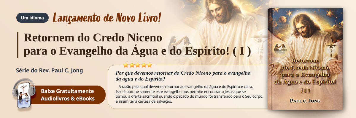 Os 69 novos livros cristãos do pastor Paul C Jong em português, Retornem do Credo Niceno para o Evangelho da Água e do Espírito! (I)