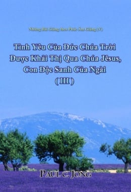 Những Bài Giảng theo Phúc Âm Giăng (V) - Tình Yêu Của Đức Chúa Trời Được Khải Thị Qua Chúa Jêsus, Con Độc Sanh Của Ngài ( III ) Những Bài Giảng theo Phúc Âm Giăng (V) - Tình Yêu Của Đức Chúa Trời Được Khải Thị Qua Chúa Jêsus, Con Độc Sanh Của Ngài ( III )