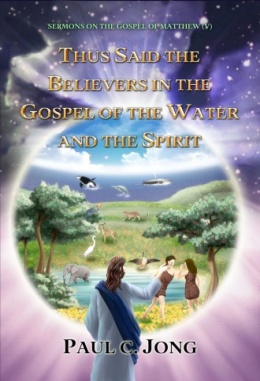 SERMONS ON THE GOSPEL OF MATTHEW (Ⅴ) - THUS SAID THE BELIEVERS IN THE GOSPEL OF THE WATER AND THE SPIRIT SERMONS ON THE GOSPEL OF MATTHEW (Ⅴ) - THUS SAID THE BELIEVERS IN THE GOSPEL OF THE WATER AND THE SPIRIT