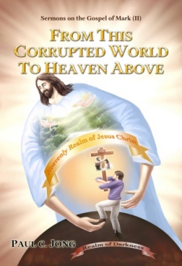 Sermons on the Gospel of Mark (II) - FROM THIS CORRUPTED WORLD TO HEAVEN ABOVE Sermons on the Gospel of Mark (II) - FROM THIS CORRUPTED WORLD TO HEAVEN ABOVE