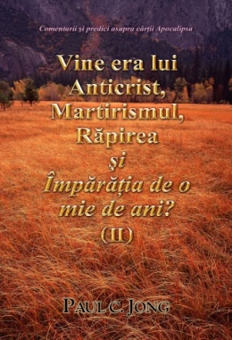 Comentarii şi predici asupra cărţii Apocalipsa - Vine Era lui Anticrist, Martirismul, Răpirea şi Împărăţia de O Mie de ani? (II)