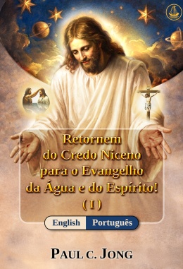 [Português－English] Return from the Nicene Creed to the Gospel of the Water and the Spirit! (I)－Return from the Nicene Creed to the Gospel of the Water and the Spirit! (I)