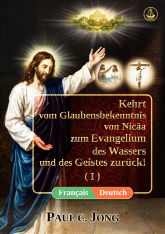 [Deutsch－Français] Kehrt vom Glaubensbekenntnis von Nicäa zum Evangelium des Wassers und des Geistes zurück! (I)－Revenez du Credo de Nicée à l’Évangile de l’Eau et de l’Esprit ! (I)
