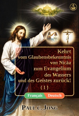 [Deutsch－Français] Kehrt vom Glaubensbekenntnis von Nicäa zum Evangelium des Wassers und des Geistes zurück! (I)－Revenez du Credo de Nicée à l’Évangile de l’Eau et de l’Esprit ! (I)