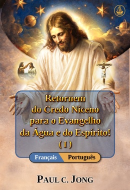 [Português－Français] Retornem do Credo Niceno para o Evangelho da Água e do Espírito! (I)－Revenez du Credo de Nicée à l’Évangile de l’Eau et de l’Esprit ! (I)