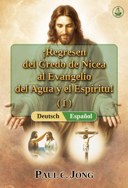 [Español－Deutsch] ¡Regresen del Credo de Nicea al Evangelio del Agua y el Espíritu! (I)－Kehrt vom Glaubensbekenntnis von Nicäa zum Evangelium des Wassers und des Geistes zurück! (I)
