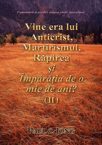 Comentarii şi predici asupra cărţii Apocalipsa - Vine Era lui Anticrist, Martirismul, Răpirea şi Împărăţia de O Mie de ani? (II)