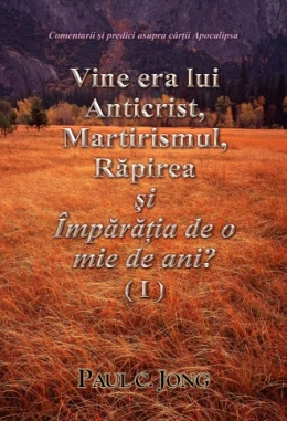 Comentarii şi predici asupra cărţii Apocalipsa - Vine Era lui Anticrist, Martirismul, Răpirea şi Împărăţia de O Mie de ani? (Ⅰ)