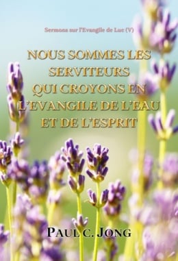 Sermons sur l’Évangile de Luc (Ⅴ) - NOUS SOMMES LES SERVITEURS QUI CROYONS EN L’EVANGILE DE L’EAU ET DE L’ESPRIT Sermons sur l’Évangile de Luc (Ⅴ) - NOUS SOMMES LES SERVITEURS QUI CROYONS EN L’EVANGILE DE L’EAU ET DE L’ESPRIT