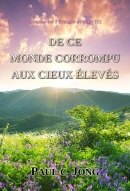 Sermons sur l’Évangile de Marc (Ⅱ) - DE CE MONDE CORROMPU AUX CIEUX ÉLEVÉS Sermons sur l’Évangile de Marc (Ⅱ) - DE CE MONDE CORROMPU AUX CIEUX ÉLEVÉS