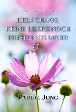 Predigten über 1. Mose (Ⅲ) - KEIN CHAOS, KEINE LEERE NOCH FINSTERNIS MEHR ( I ) Predigten über 1. Mose (Ⅲ) - KEIN CHAOS, KEINE LEERE NOCH FINSTERNIS MEHR ( I )