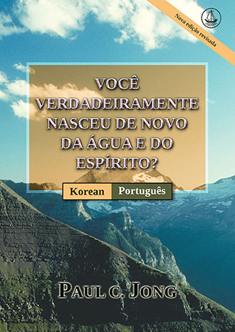 [Português－한국어] VOCÊ VERDADEIRAMENTE NASCEU DE NOVO DA ÁGUA E DO ESPÍRITO? [Nova edição revisada]－당신은 진정 물과 성령으로 거듭났습니까? [신개정판]