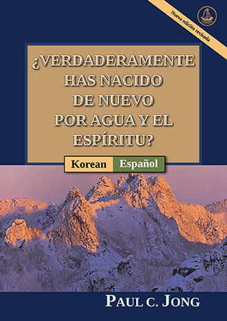 [Español－한국어] ¿VERDADERAMENTE HAS NACIDO DE NUEVO POR AGUA Y EL ESPÍRITU? [Nueva edición revisada]－당신은 진정 물과 성령으로 거듭났습니까? [신개정판]