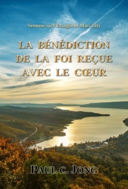 Sermons sur l’Évangile de Marc (Ⅲ) - LA BÉNÉDICTION DE LA FOI REÇUE AVEC LE CŒUR Sermons sur l’Évangile de Marc (Ⅲ) - LA BÉNÉDICTION DE LA FOI REÇUE AVEC LE CŒUR