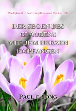 Predigten über das Evangelium nach Markus (Ⅲ) - DER SEGEN DES GLAUBENS MIT DEM HERZEN EMPFANGEN Predigten über das Evangelium nach Markus (Ⅲ) - DER SEGEN DES GLAUBENS MIT DEM HERZEN EMPFANGEN