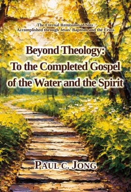 Beyond Theology: To the Completed Gospel of the Water and the Spirit Beyond Theology: To the Completed Gospel of the Water and the Spirit