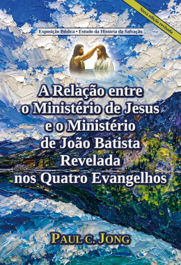 A Relação entre o Ministério de Jesus e o Ministério de João Batista Revelada nos Quatro Evangelhos [Nova edição revisada]